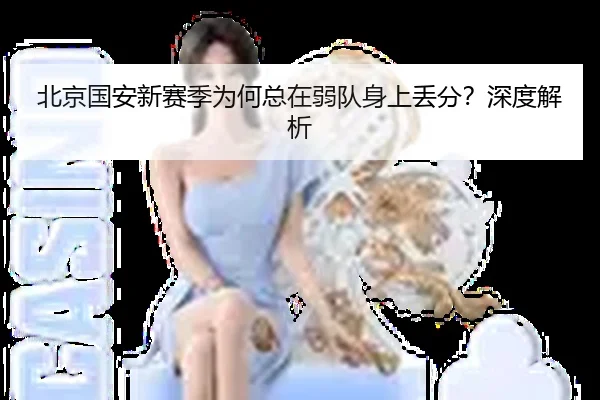 北京国安新赛季为何总在弱队身上丢分？深度解析