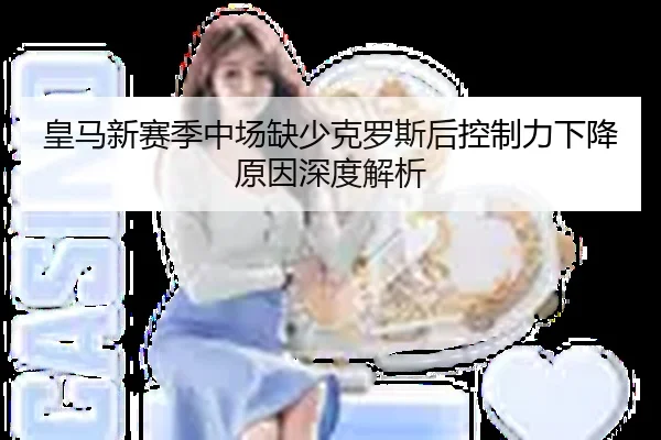 皇马新赛季中场缺少克罗斯后控制力下降原因深度解析