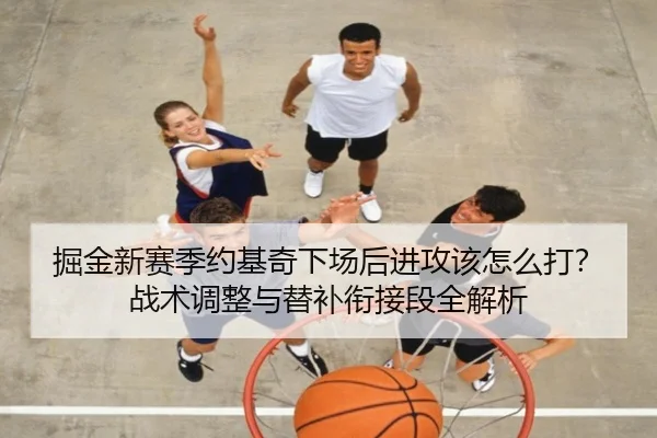 掘金新赛季约基奇下场后进攻该怎么打？战术调整与替补衔接段全解析（qmh）
